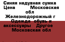 Синяя надувная сумка › Цена ­ 300 - Московская обл., Железнодорожный г. Одежда, обувь и аксессуары » Другое   . Московская обл.